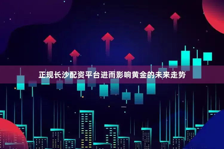 正规长沙配资平台进而影响黄金的未来走势