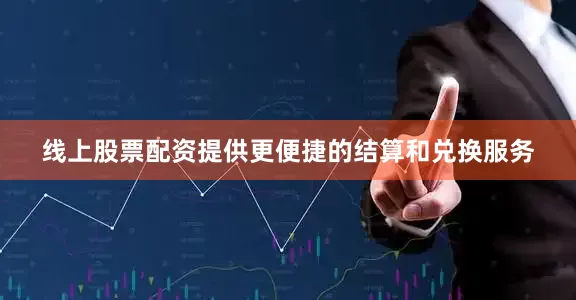 线上股票配资提供更便捷的结算和兑换服务