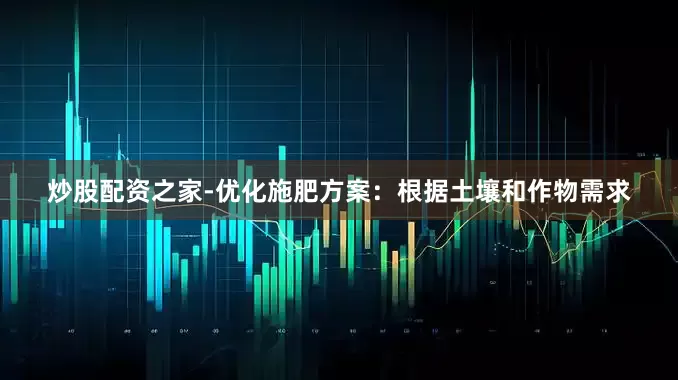 炒股配资之家-优化施肥方案：根据土壤和作物需求