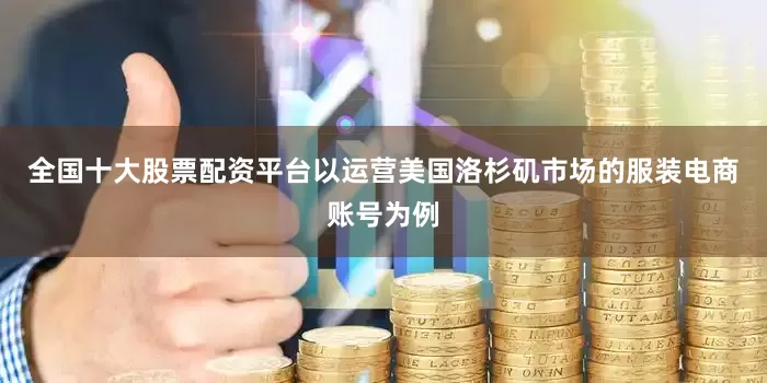 全国十大股票配资平台以运营美国洛杉矶市场的服装电商账号为例