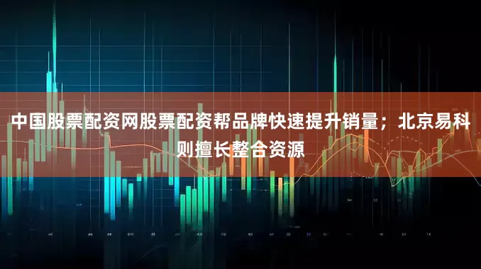 中国股票配资网股票配资帮品牌快速提升销量；北京易科则擅长整合资源