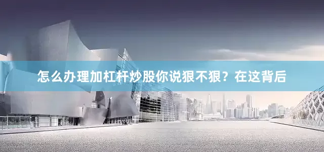 怎么办理加杠杆炒股你说狠不狠？在这背后
