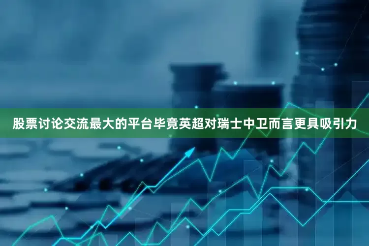 股票讨论交流最大的平台毕竟英超对瑞士中卫而言更具吸引力