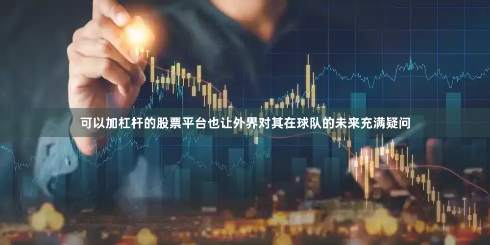 可以加杠杆的股票平台也让外界对其在球队的未来充满疑问