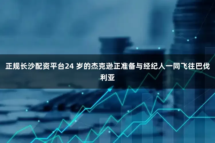 正规长沙配资平台24 岁的杰克逊正准备与经纪人一同飞往巴伐利亚