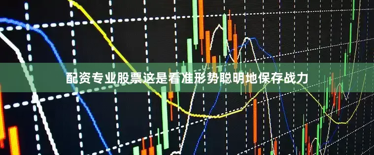 配资专业股票这是看准形势聪明地保存战力
