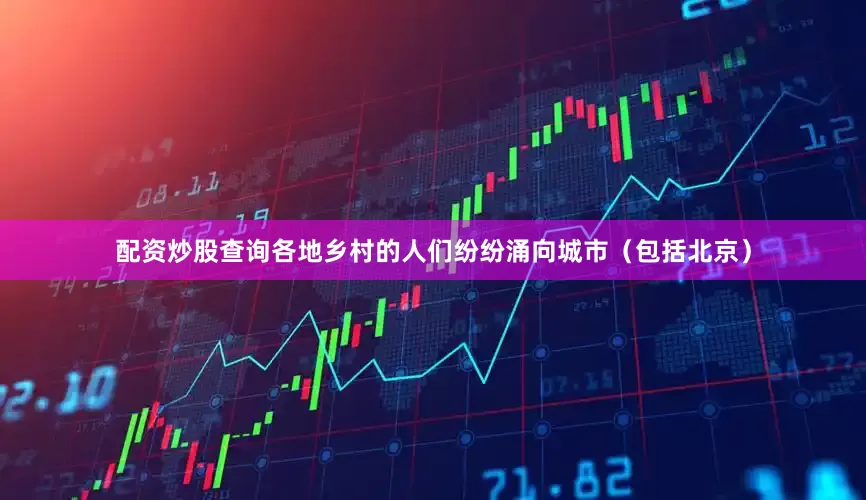 配资炒股查询各地乡村的人们纷纷涌向城市（包括北京）