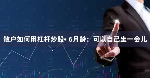 散户如何用杠杆炒股• 6月龄：可以自己坐一会儿