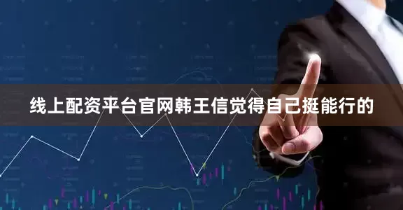 线上配资平台官网韩王信觉得自己挺能行的