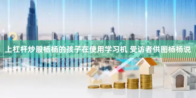 上杠杆炒股杨杨的孩子在使用学习机 受访者供图　　杨杨说