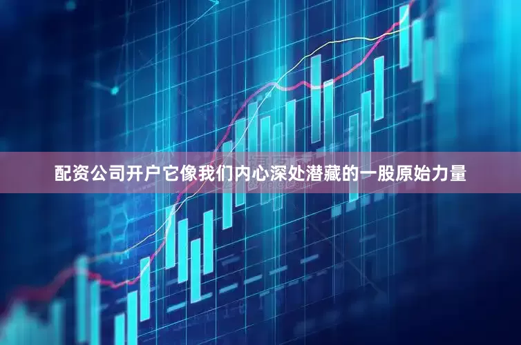 配资公司开户它像我们内心深处潜藏的一股原始力量