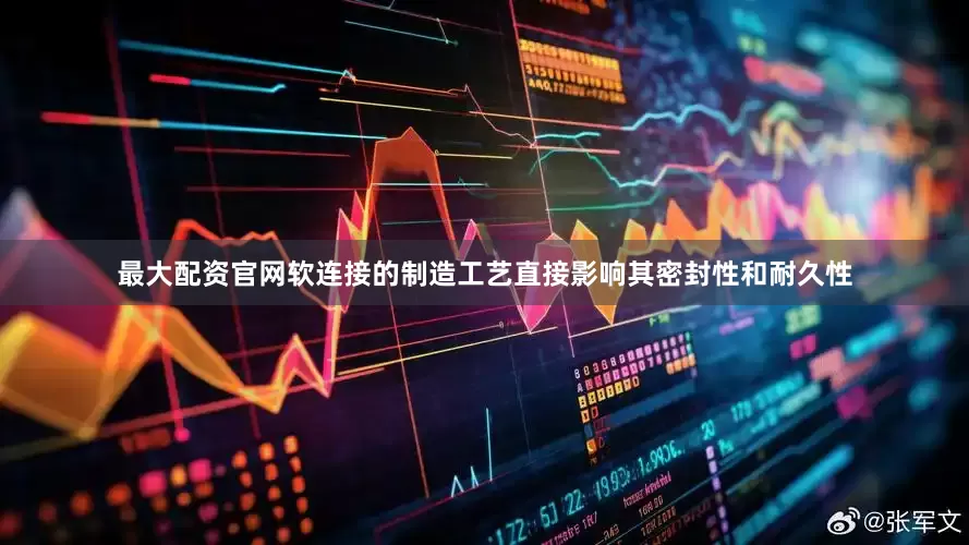 最大配资官网软连接的制造工艺直接影响其密封性和耐久性