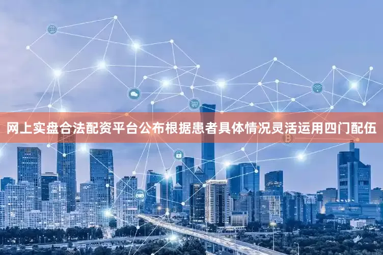 网上实盘合法配资平台公布根据患者具体情况灵活运用四门配伍