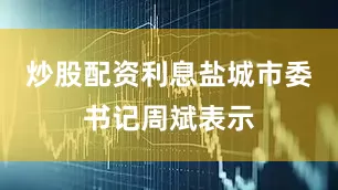 炒股配资利息盐城市委书记周斌表示