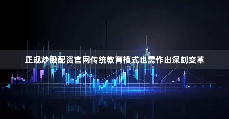 正规炒股配资官网传统教育模式也需作出深刻变革