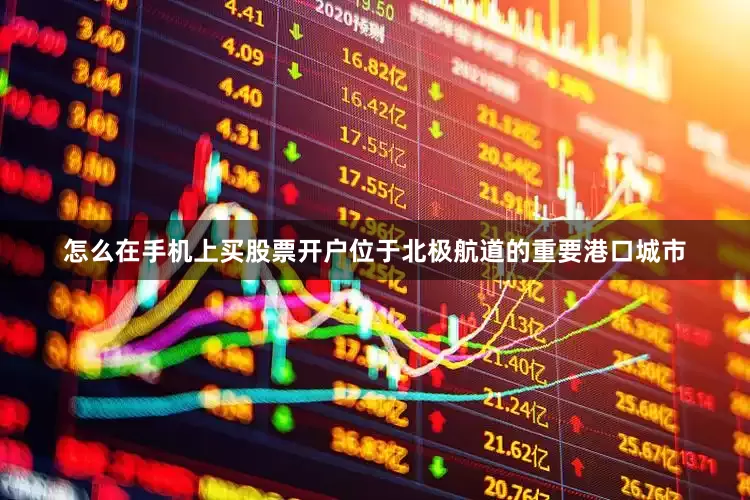 怎么在手机上买股票开户位于北极航道的重要港口城市