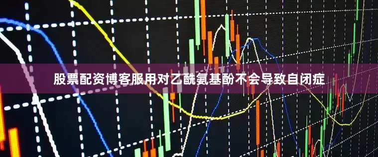股票配资博客服用对乙酰氨基酚不会导致自闭症