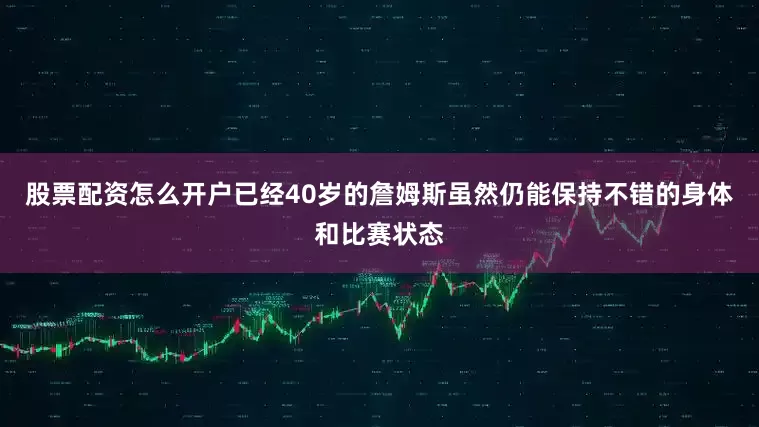 股票配资怎么开户已经40岁的詹姆斯虽然仍能保持不错的身体和比赛状态