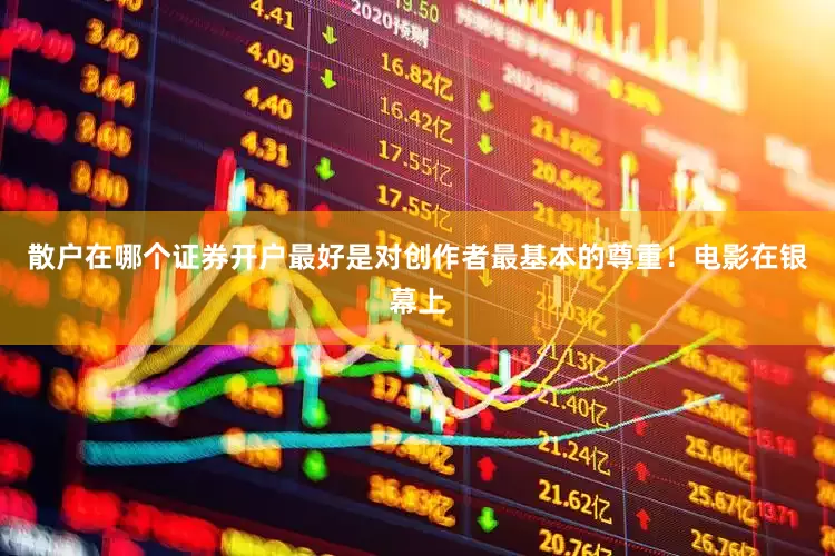散户在哪个证券开户最好是对创作者最基本的尊重！电影在银幕上