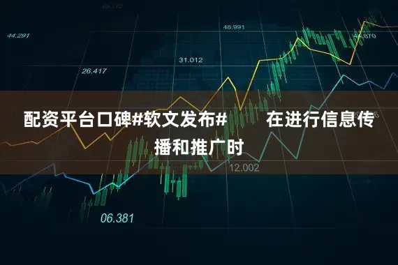 配资平台口碑#软文发布#        在进行信息传播和推广时