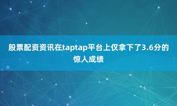 股票配资资讯在taptap平台上仅拿下了3.6分的惊人成绩