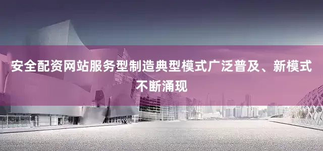 安全配资网站服务型制造典型模式广泛普及、新模式不断涌现