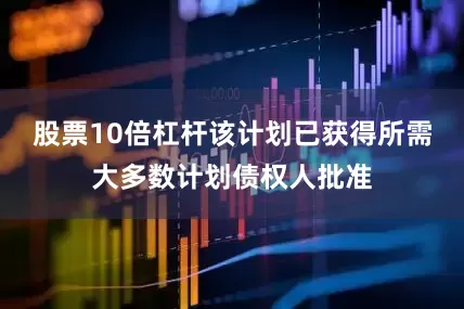 股票10倍杠杆该计划已获得所需大多数计划债权人批准