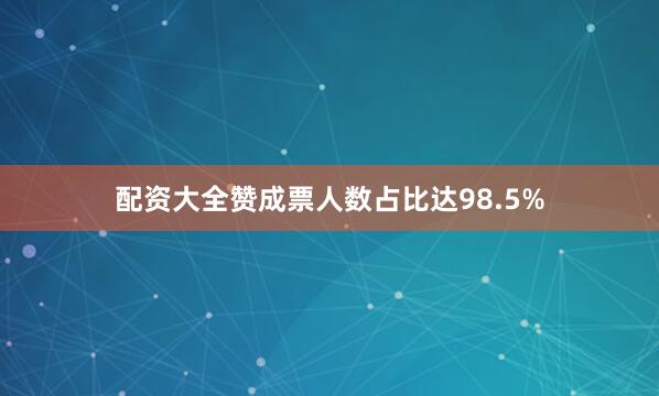 配资大全赞成票人数占比达98.5%