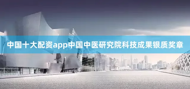 中国十大配资app中国中医研究院科技成果银质奖章