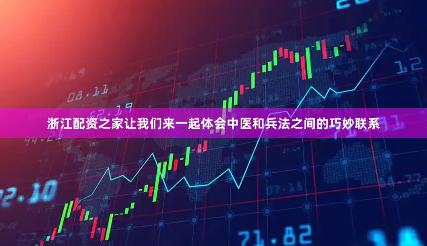 浙江配资之家让我们来一起体会中医和兵法之间的巧妙联系