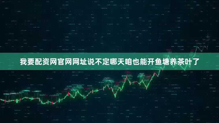 我要配资网官网网址说不定哪天咱也能开鱼塘养茶叶了